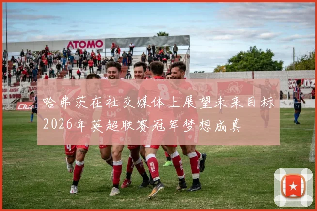 哈弗茨在社交媒体上展望未来目标2026年英超联赛冠军梦想成真