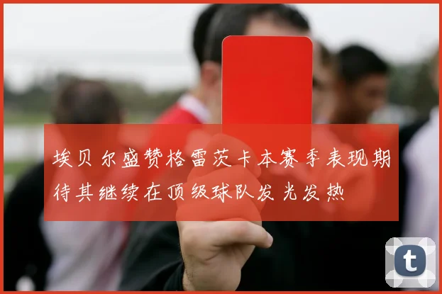 埃贝尔盛赞格雷茨卡本赛季表现期待其继续在顶级球队发光发热