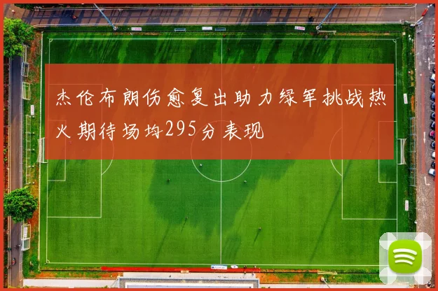 杰伦布朗伤愈复出助力绿军挑战热火期待场均295分表现