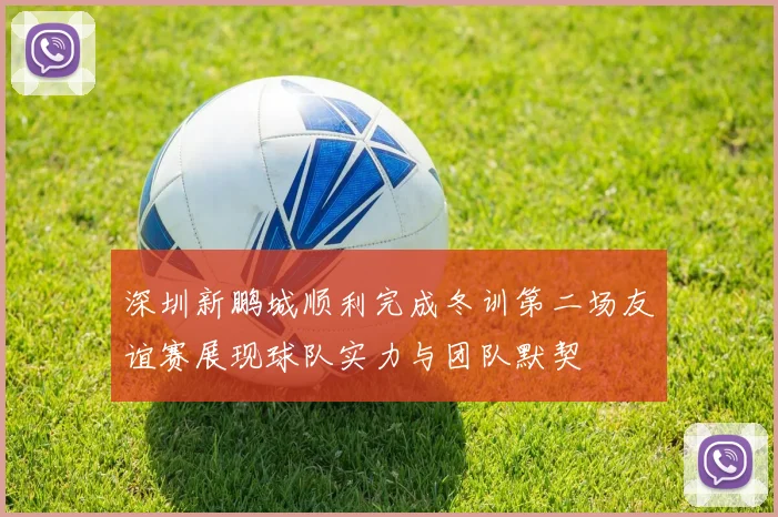 深圳新鹏城顺利完成冬训第二场友谊赛展现球队实力与团队默契