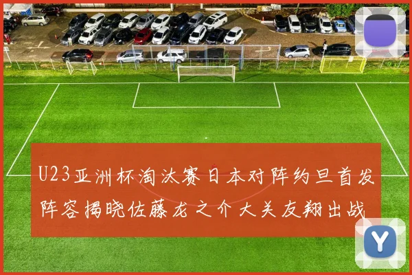 U23亚洲杯淘汰赛日本对阵约旦首发阵容揭晓佐藤龙之介大关友翔出战