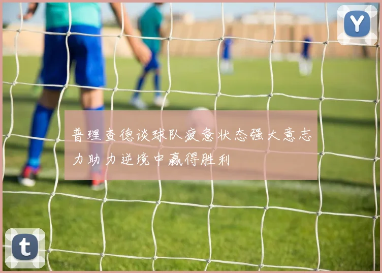 普理查德谈球队疲惫状态强大意志力助力逆境中赢得胜利