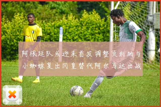 阿根廷队或迎来首发调整莫利纳与小蜘蛛复出冈皇替代阿尔马达出战