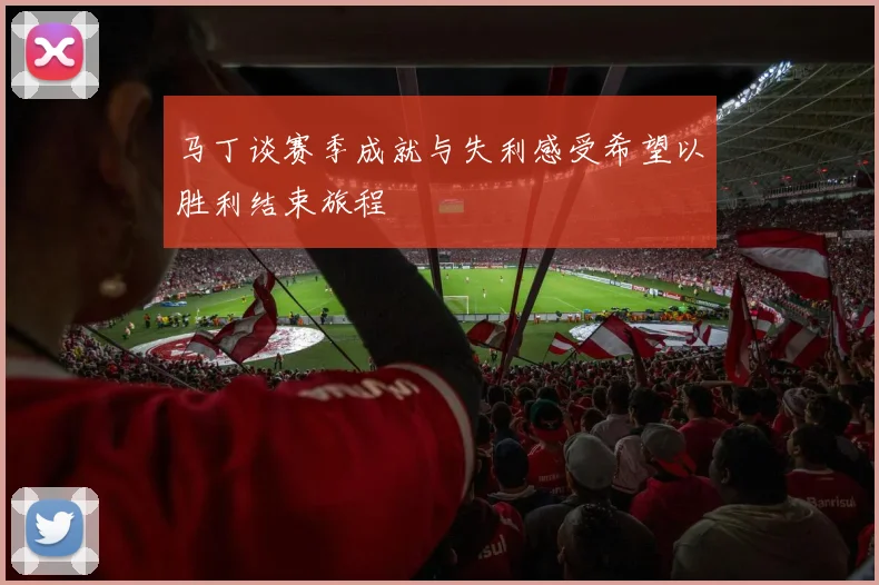 马丁谈赛季成就与失利感受希望以胜利结束旅程