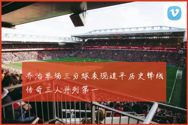 乔治单场三分球表现追平历史锋线传奇三人并列第一