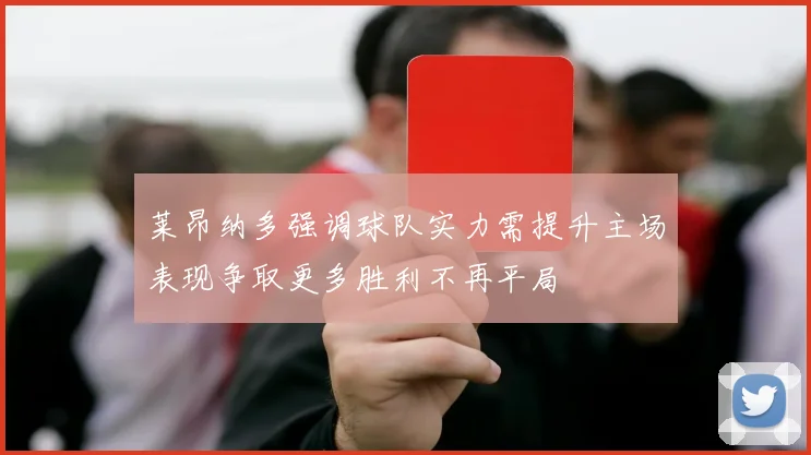 莱昂纳多强调球队实力需提升主场表现争取更多胜利不再平局