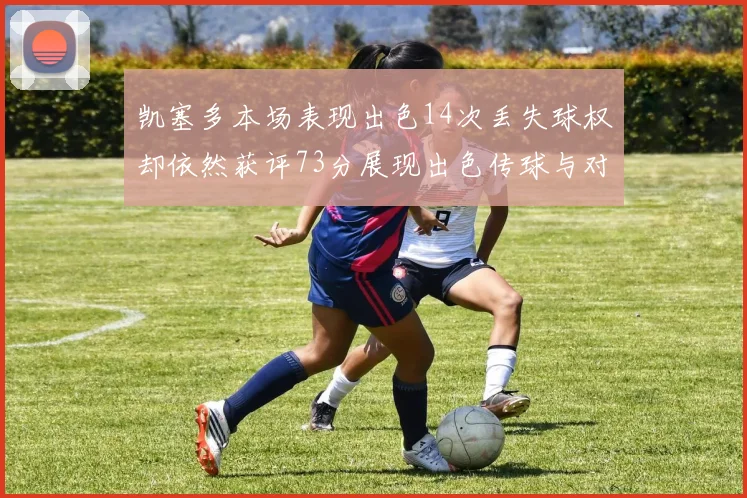 凯塞多本场表现出色14次丢失球权却依然获评73分展现出色传球与对抗能力