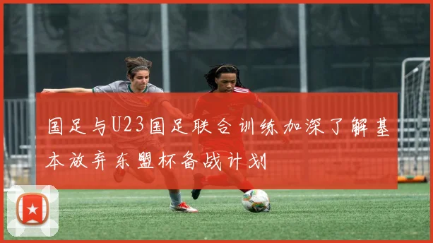 国足与U23国足联合训练加深了解基本放弃东盟杯备战计划