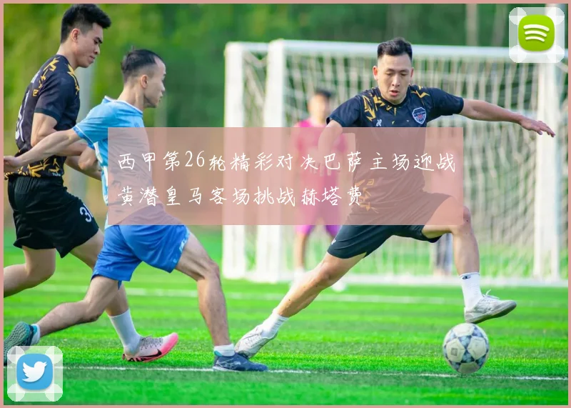 西甲第26轮精彩对决巴萨主场迎战黄潜皇马客场挑战赫塔费
