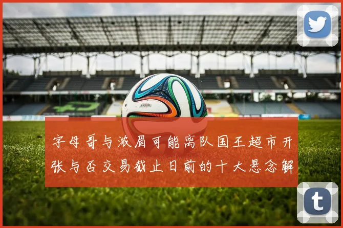 字母哥与浓眉可能离队国王超市开张与否交易截止日前的十大悬念解析