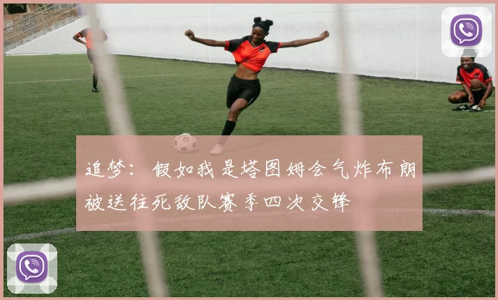 追梦：假如我是塔图姆会气炸布朗被送往死敌队赛季四次交锋