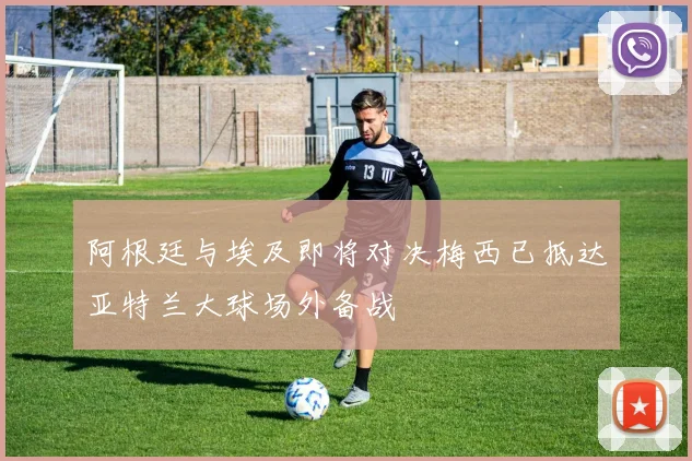 阿根廷与埃及即将对决梅西已抵达亚特兰大球场外备战