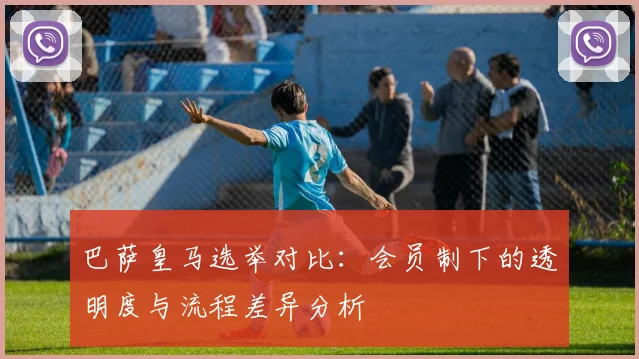 巴萨皇马选举对比：会员制下的透明度与流程差异分析